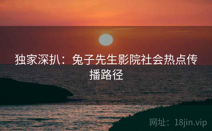 独家深扒：兔子先生影院社会热点传播路径
