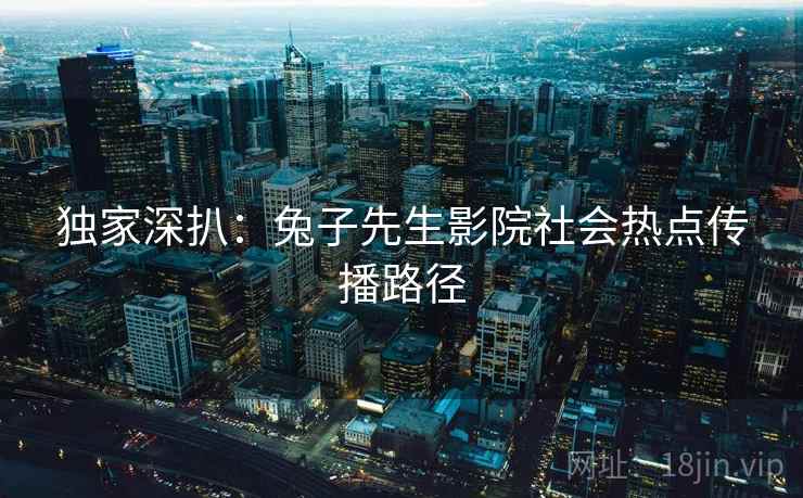 独家深扒：兔子先生影院社会热点传播路径