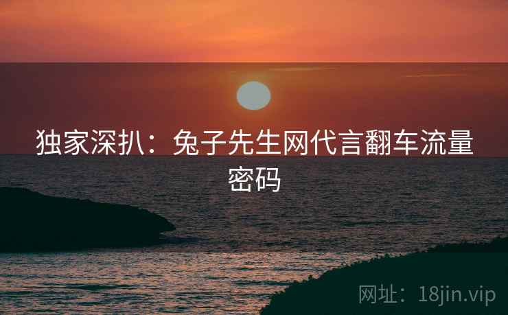 独家深扒：兔子先生网代言翻车流量密码
