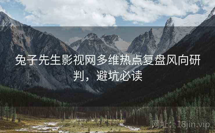 兔子先生影视网多维热点复盘风向研判，避坑必读