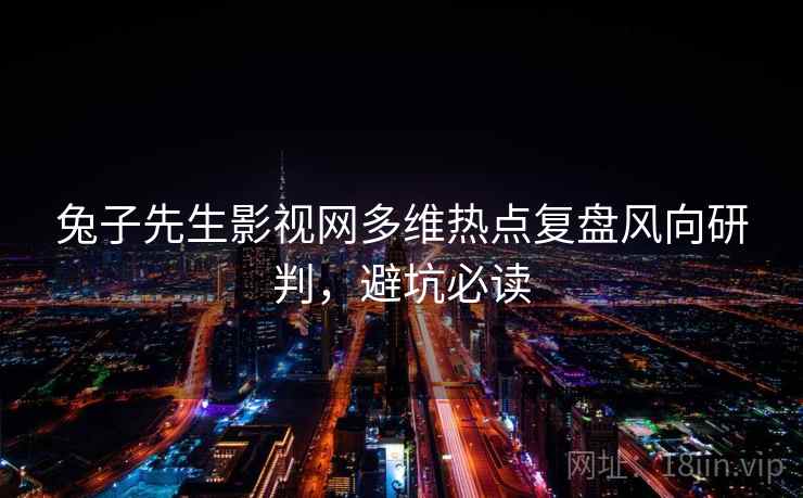 兔子先生影视网多维热点复盘风向研判，避坑必读