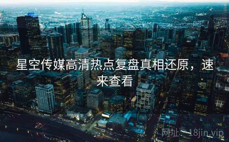 星空传媒高清热点复盘真相还原，速来查看