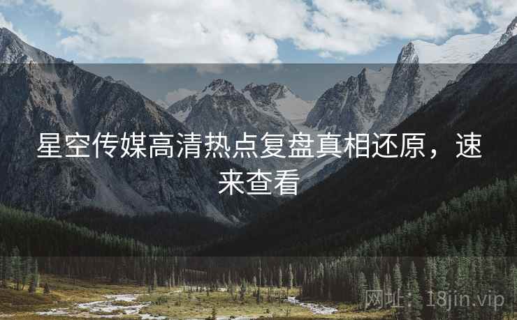 星空传媒高清热点复盘真相还原，速来查看
