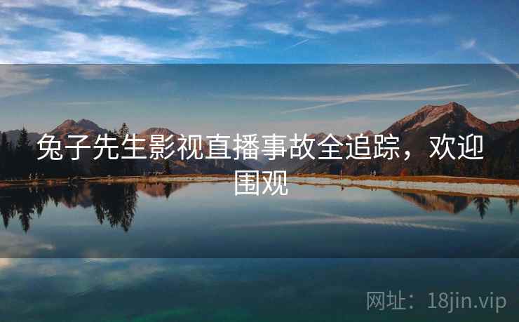 兔子先生影视直播事故全追踪，欢迎围观