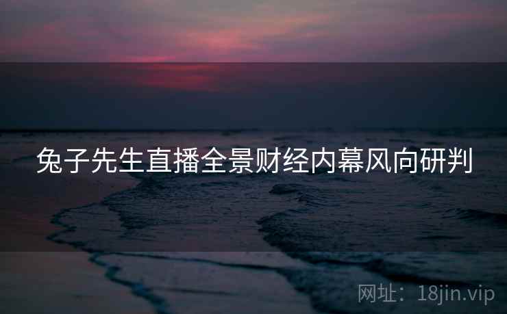 兔子先生直播全景财经内幕风向研判