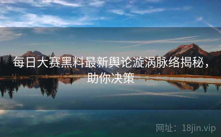 每日大赛黑料最新舆论漩涡脉络揭秘，助你决策