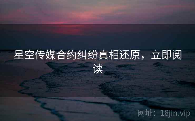 星空传媒合约纠纷真相还原，立即阅读