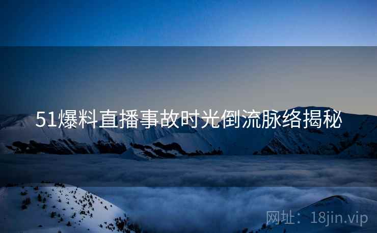 51爆料直播事故时光倒流脉络揭秘