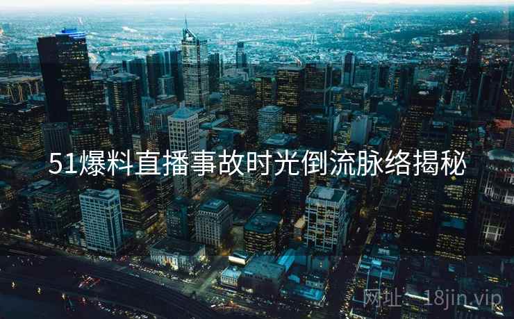 51爆料直播事故时光倒流脉络揭秘