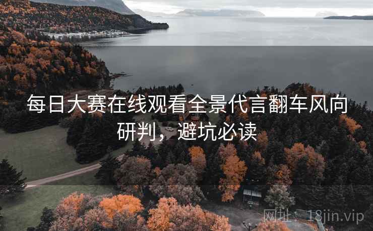 每日大赛在线观看全景代言翻车风向研判，避坑必读