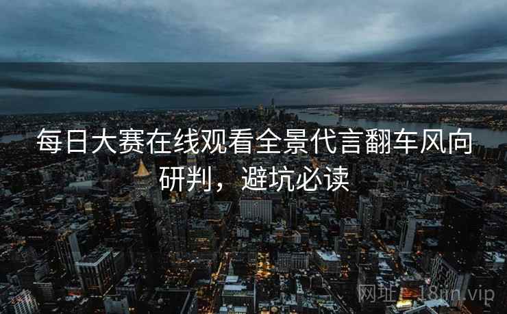 每日大赛在线观看全景代言翻车风向研判，避坑必读