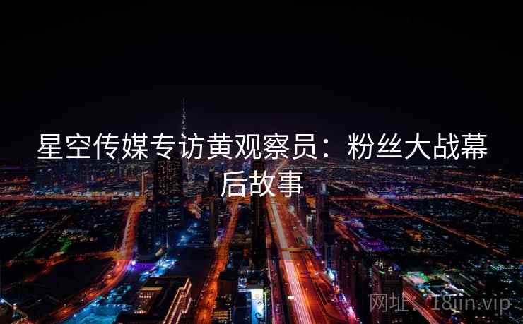 星空传媒专访黄观察员：粉丝大战幕后故事