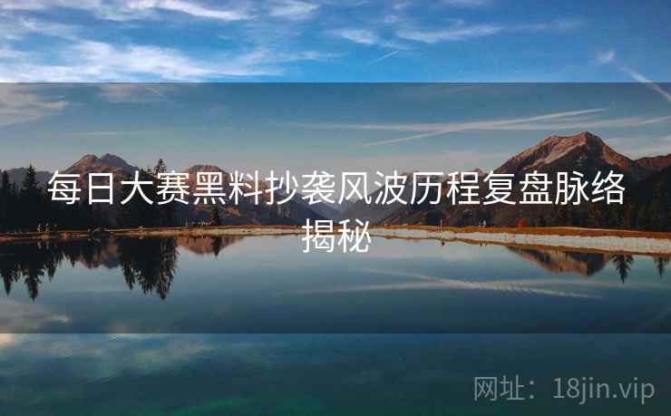 每日大赛黑料抄袭风波历程复盘脉络揭秘