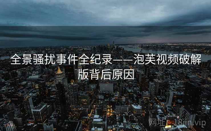 全景骚扰事件全纪录——泡芙视频破解版背后原因