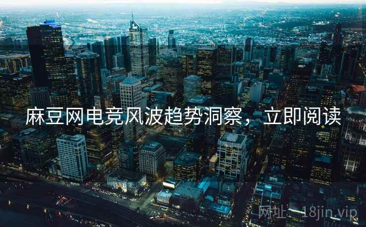 麻豆网电竞风波趋势洞察，立即阅读