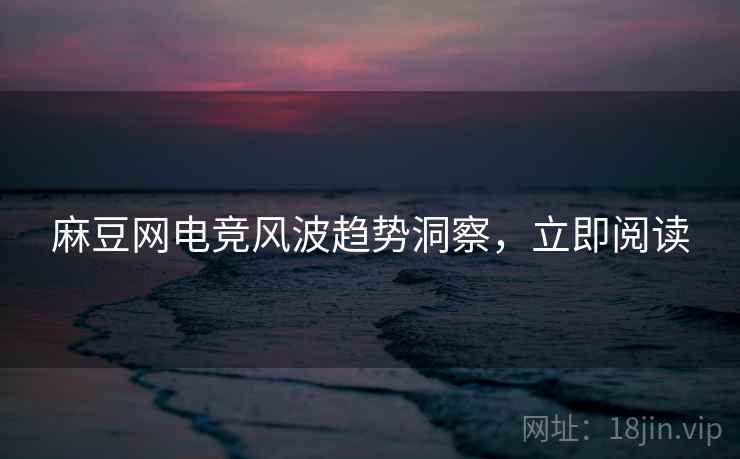 麻豆网电竞风波趋势洞察，立即阅读