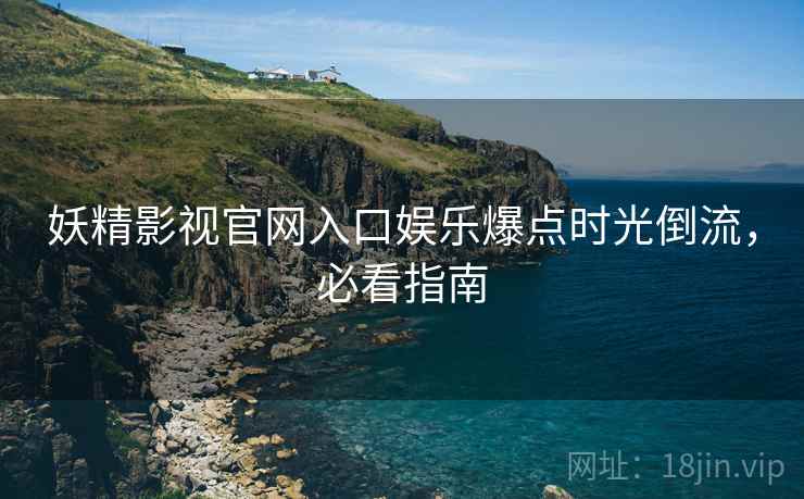 妖精影视官网入口娱乐爆点时光倒流，必看指南