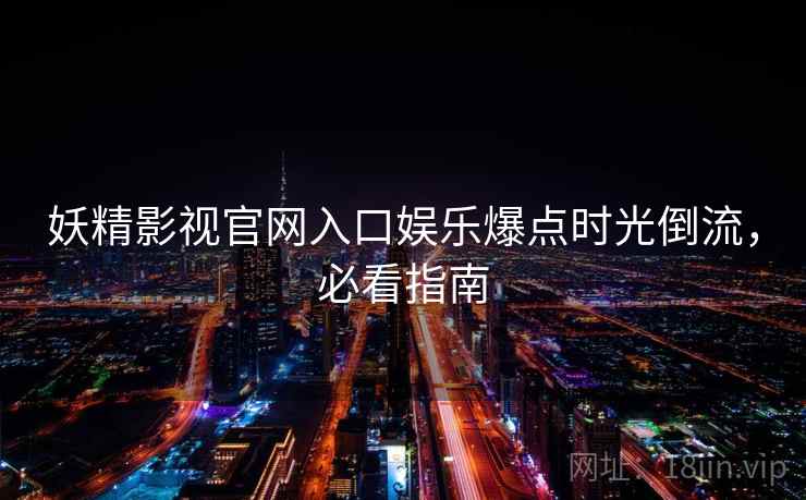 妖精影视官网入口娱乐爆点时光倒流，必看指南
