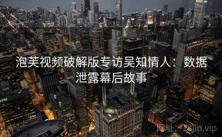 泡芙视频破解版专访吴知情人：数据泄露幕后故事