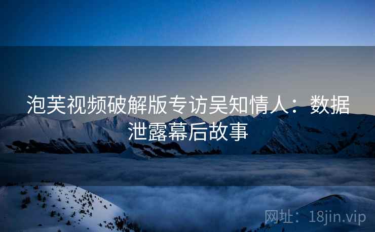 泡芙视频破解版专访吴知情人：数据泄露幕后故事