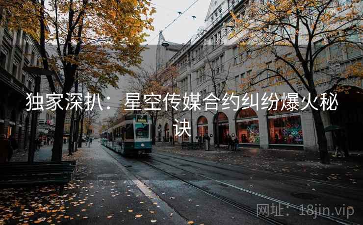 独家深扒：星空传媒合约纠纷爆火秘诀