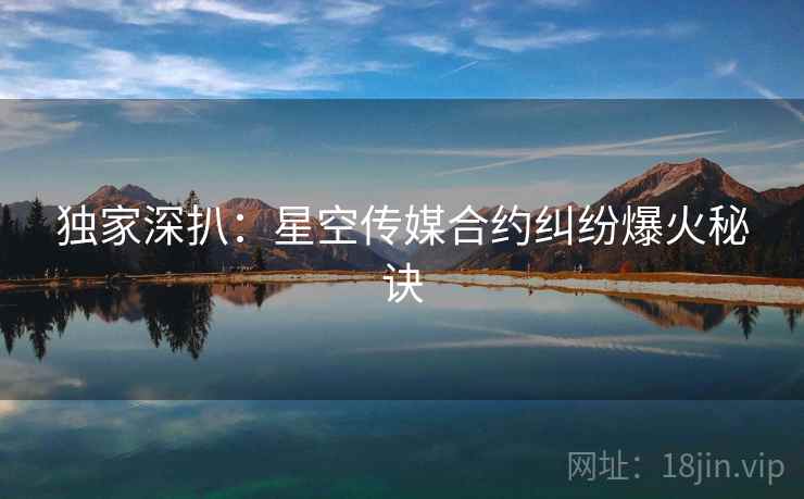 独家深扒：星空传媒合约纠纷爆火秘诀