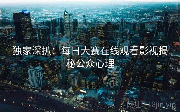 独家深扒：每日大赛在线观看影视揭秘公众心理