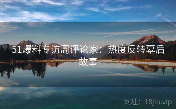 51爆料专访周评论家：热度反转幕后故事