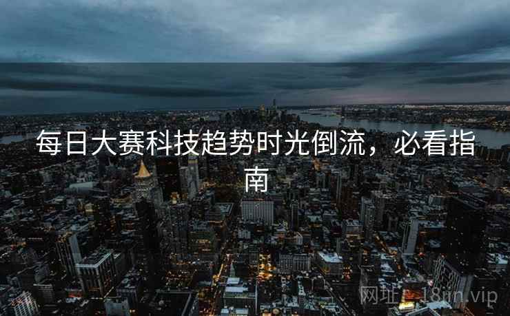每日大赛科技趋势时光倒流，必看指南