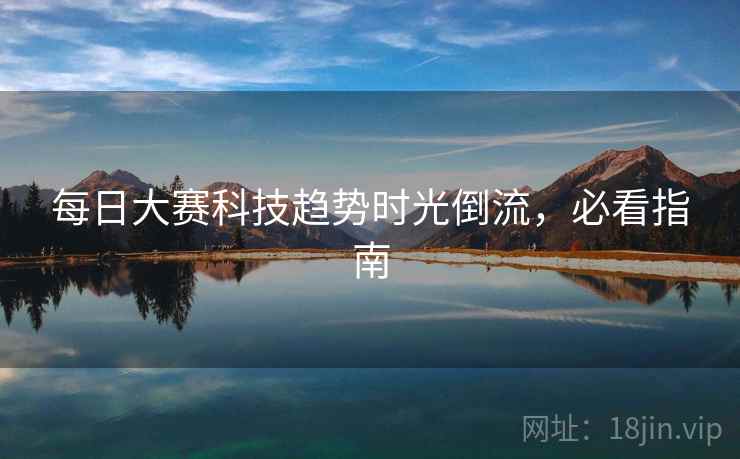 每日大赛科技趋势时光倒流，必看指南