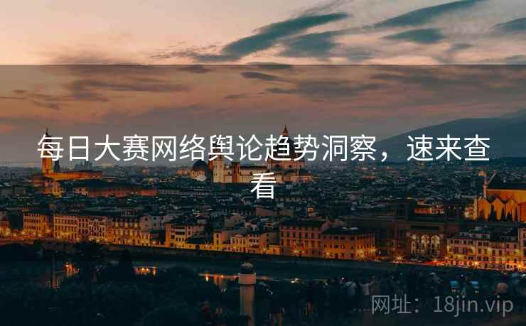 每日大赛网络舆论趋势洞察，速来查看