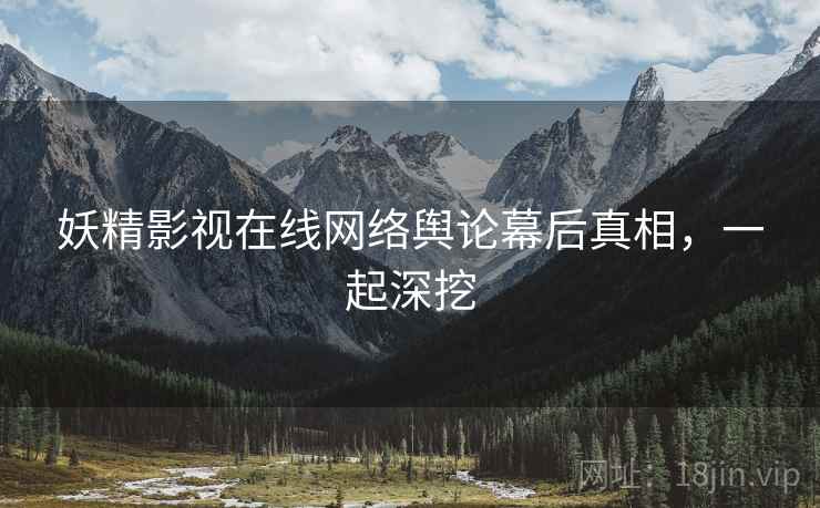 妖精影视在线网络舆论幕后真相，一起深挖