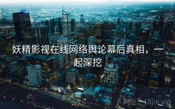 妖精影视在线网络舆论幕后真相，一起深挖