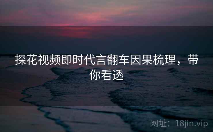 探花视频即时代言翻车因果梳理，带你看透