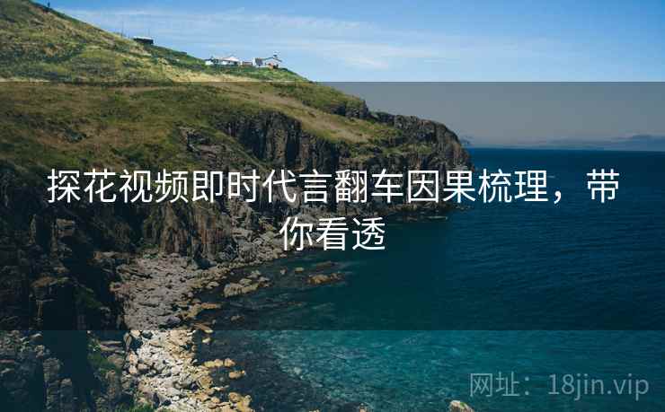 探花视频即时代言翻车因果梳理，带你看透