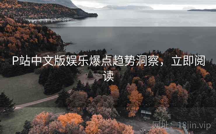 P站中文版娱乐爆点趋势洞察，立即阅读