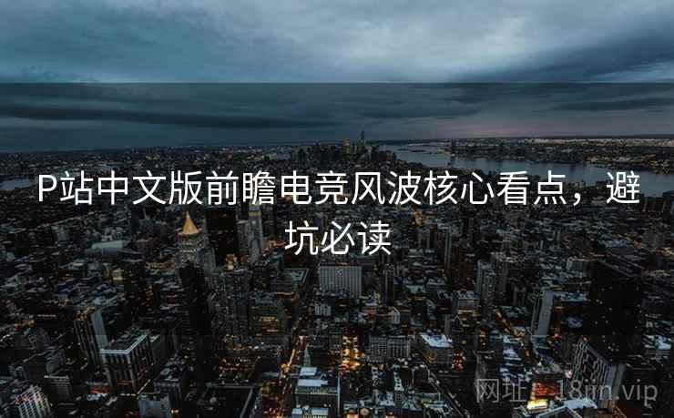 P站中文版前瞻电竞风波核心看点，避坑必读