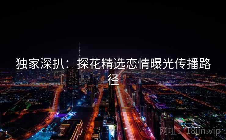 独家深扒：探花精选恋情曝光传播路径
