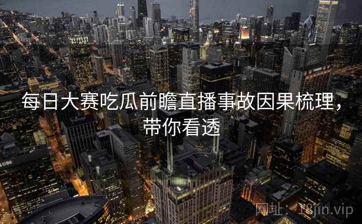 每日大赛吃瓜前瞻直播事故因果梳理，带你看透