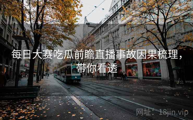 每日大赛吃瓜前瞻直播事故因果梳理，带你看透