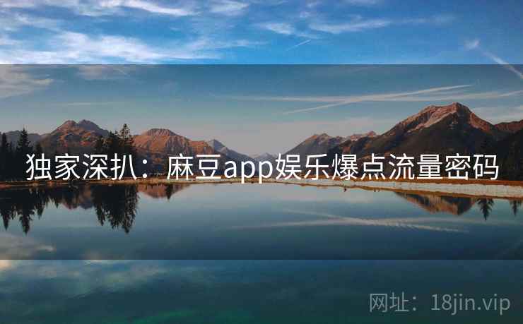 独家深扒：麻豆app娱乐爆点流量密码