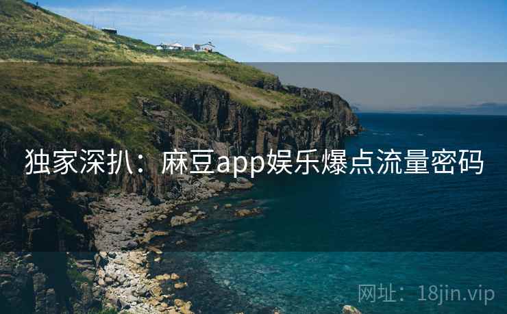 独家深扒：麻豆app娱乐爆点流量密码