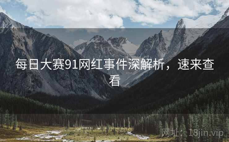 每日大赛91网红事件深解析，速来查看