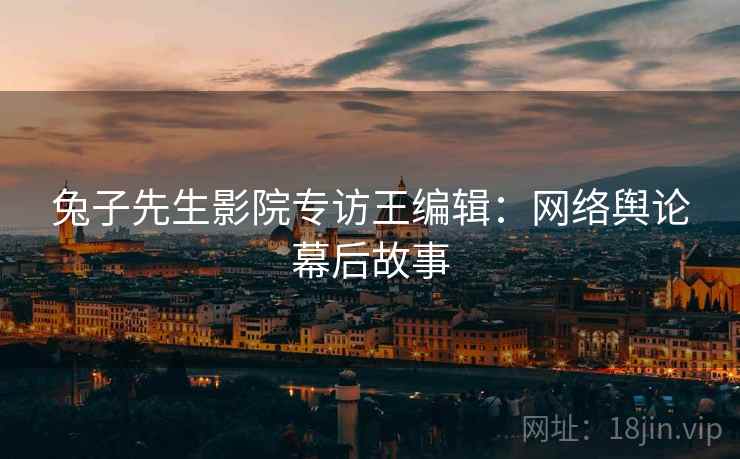 兔子先生影院专访王编辑：网络舆论幕后故事