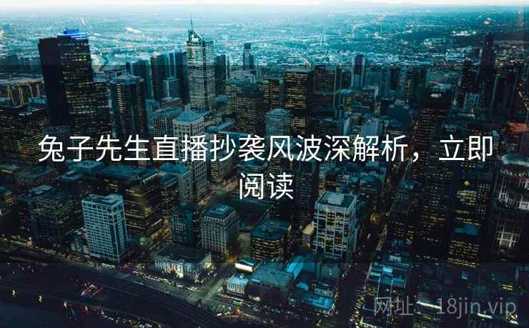 兔子先生直播抄袭风波深解析，立即阅读