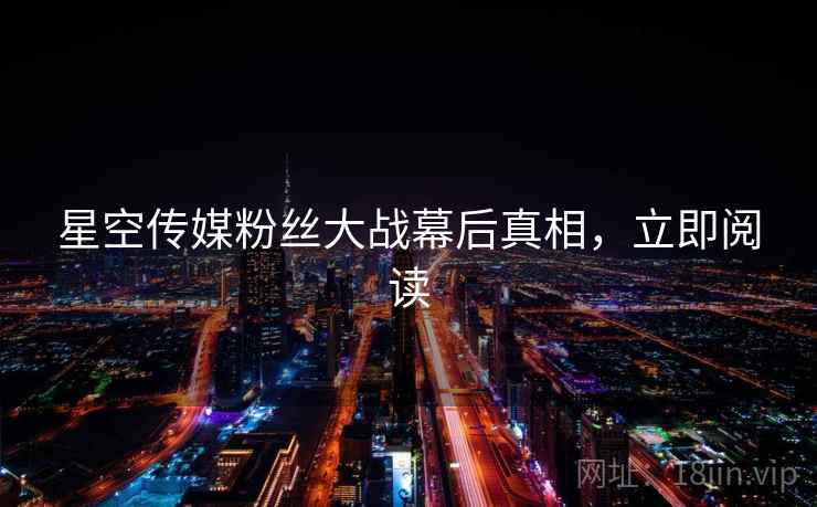 星空传媒粉丝大战幕后真相，立即阅读
