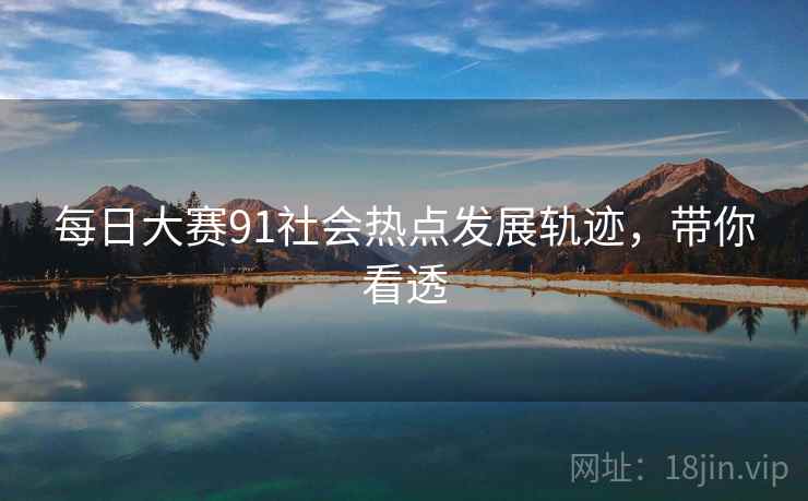 每日大赛91社会热点发展轨迹，带你看透