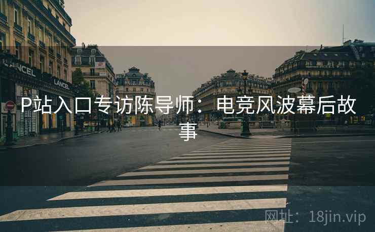 P站入口专访陈导师：电竞风波幕后故事