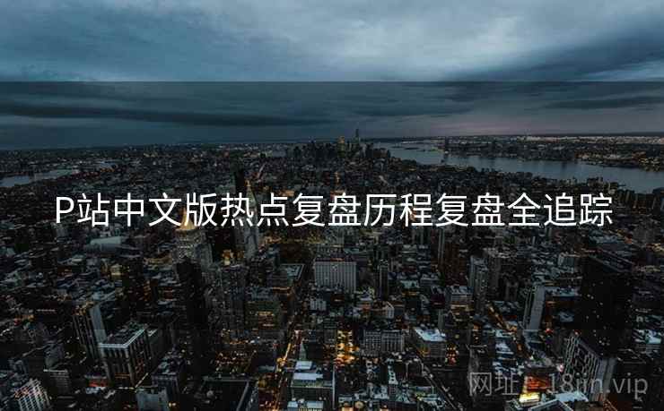 P站中文版热点复盘历程复盘全追踪