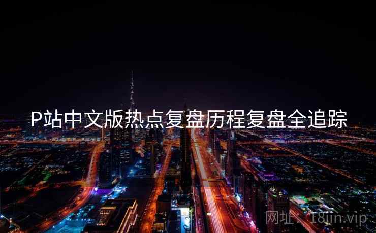 P站中文版热点复盘历程复盘全追踪